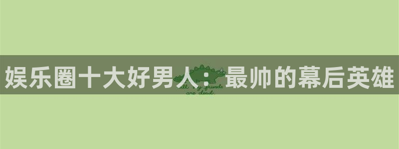 彩虹多多凯捷平台：娱乐圈十大好男人：最帅的幕后英雄