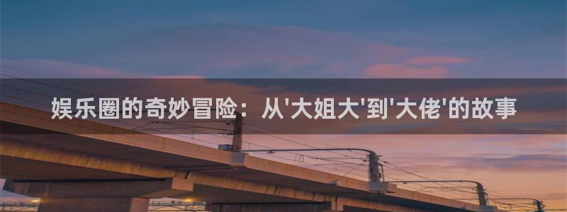 彩虹多多平台注册入口：娱乐圈的奇妙冒险：从\'大姐大\'到\'大佬\'的故事