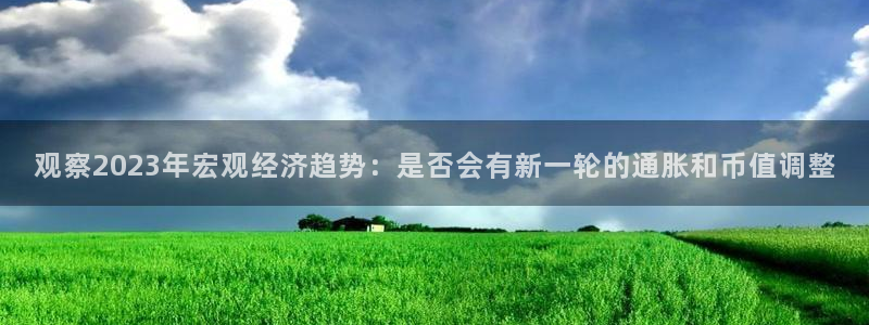 彩虹多多体育2：观察2023年宏观经济趋势：是否会有新一轮的通胀和币值调整