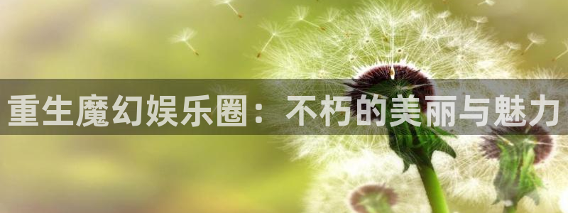 彩虹多多体育注册：重生魔幻娱乐圈：不朽的美丽与魅力