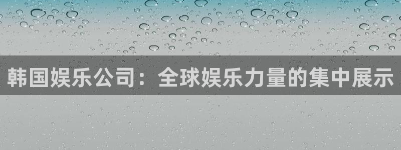 彩虹多多4平台注册：韩国娱乐公司：全球娱乐力量的集中展示
