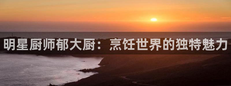 彩虹多多凯捷注册：明星厨师郁大厨：烹饪世界的独特魅力