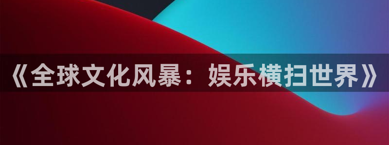 彩虹多多2体育：《全球文化风暴：娱乐横扫世界》