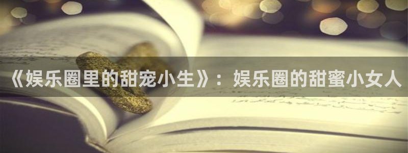 彩虹多多3官网：《娱乐圈里的甜宠小生》：娱乐圈的甜蜜小女人